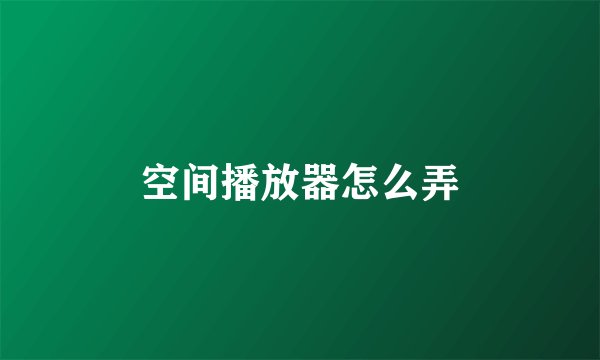 空间播放器怎么弄