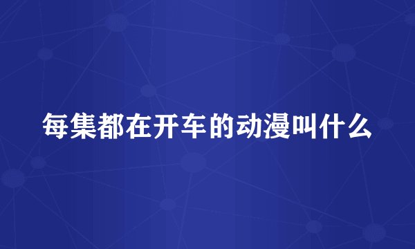 每集都在开车的动漫叫什么