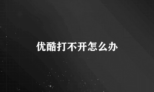 优酷打不开怎么办