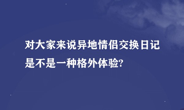 对大家来说异地情侣交换日记是不是一种格外体验?