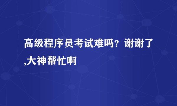 高级程序员考试难吗？谢谢了,大神帮忙啊