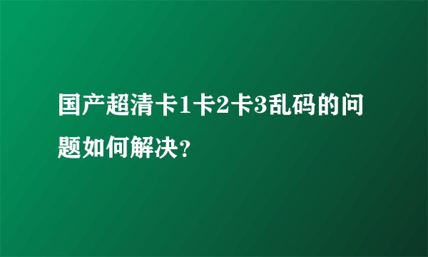 国产超清卡1卡2卡3乱码的问题如何解决?
