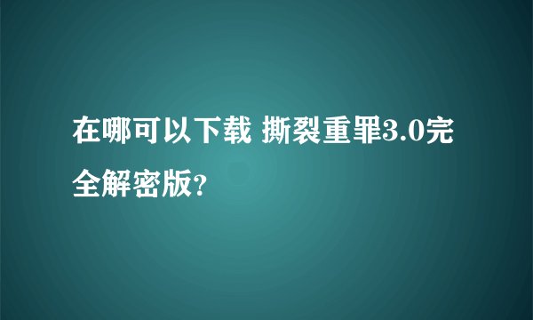 在哪可以下载 撕裂重罪3.0完全解密版？