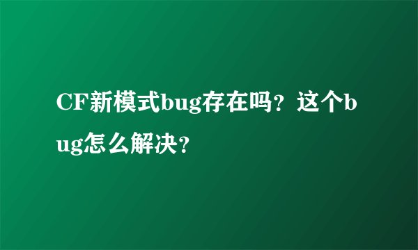 CF新模式bug存在吗？这个bug怎么解决？