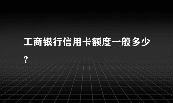 工商银行信用卡额度一般多少？