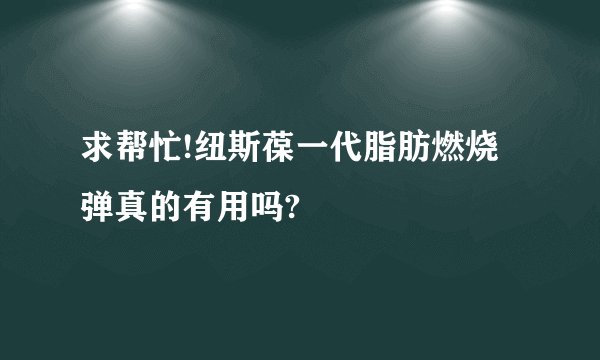 求帮忙!纽斯葆一代脂肪燃烧弹真的有用吗?