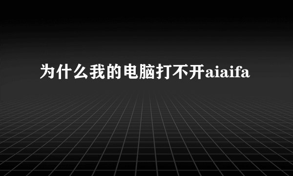 为什么我的电脑打不开aiaifa