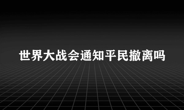世界大战会通知平民撤离吗