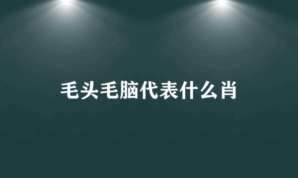 毛头毛脑代表什么肖