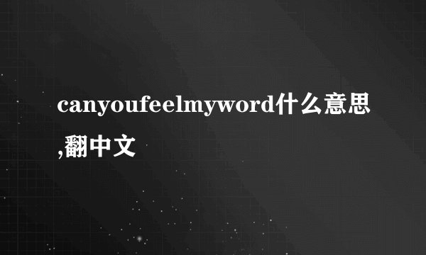 canyoufeelmyword什么意思,翻中文