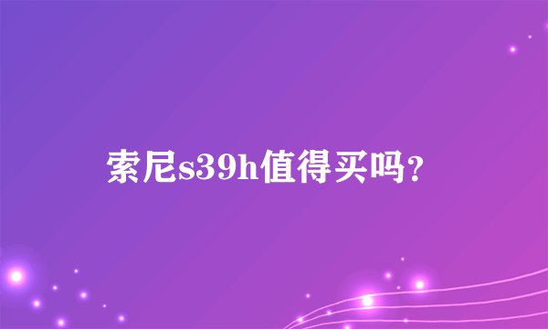 索尼s39h值得买吗？