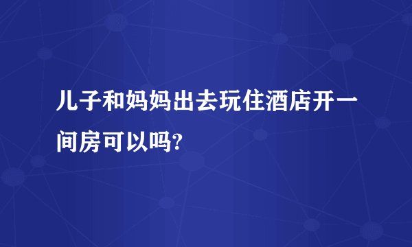 儿子和妈妈出去玩住酒店开一间房可以吗?