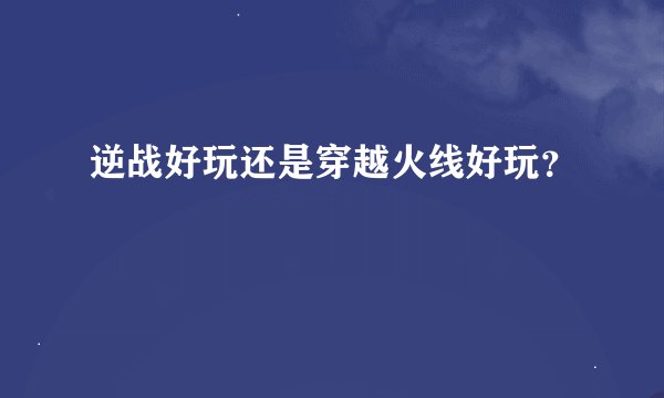 逆战好玩还是穿越火线好玩？