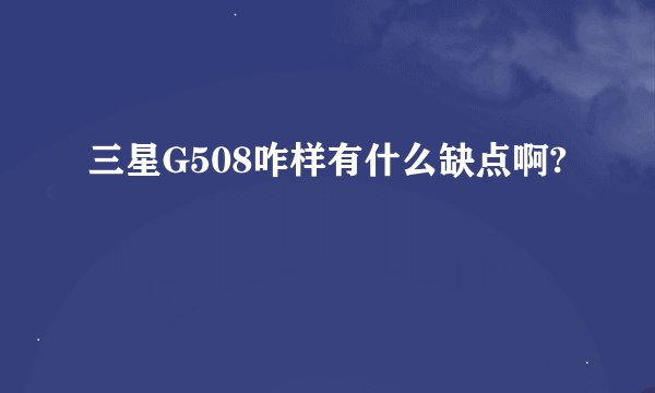 三星G508咋样有什么缺点啊?