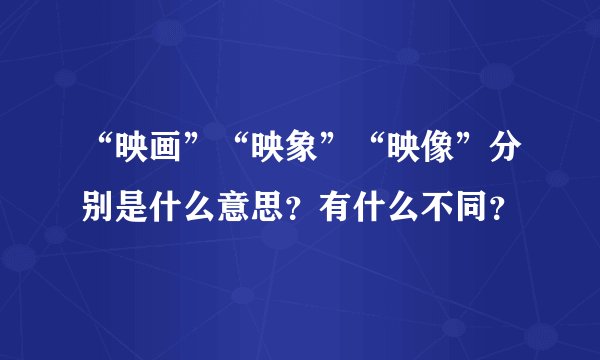 “映画”“映象”“映像”分别是什么意思？有什么不同？