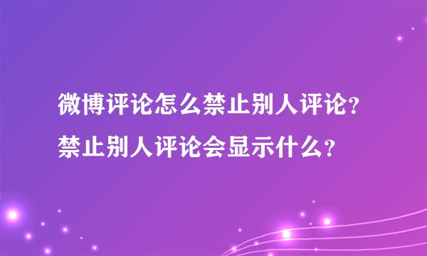 微博评论怎么禁止别人评论？禁止别人评论会显示什么？