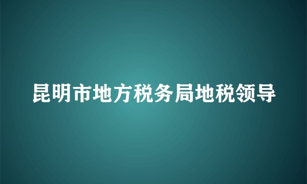昆明市地方税务局地税领导