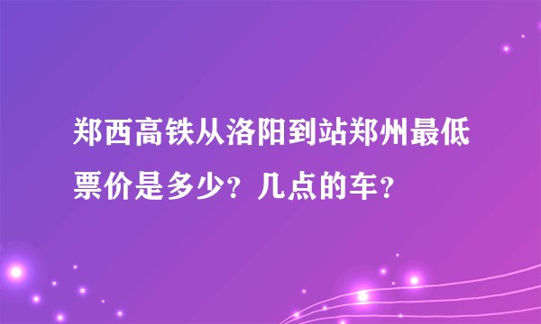 郑西高铁从洛阳到站郑州最低票价是多少？几点的车？