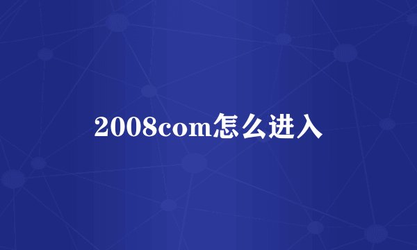 2008com怎么进入