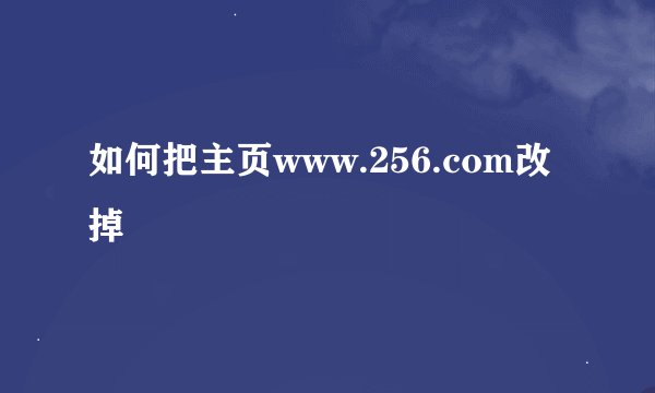 如何把主页www.256.com改掉