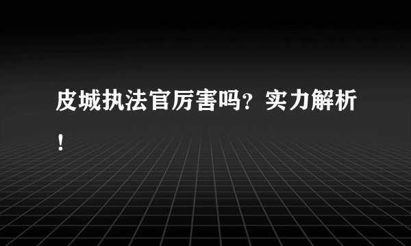 皮城执法官厉害吗？实力解析！