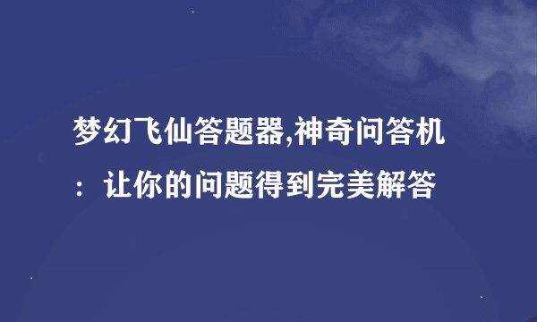 梦幻飞仙答题器,神奇问答机：让你的问题得到完美解答