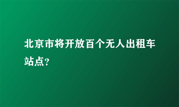 北京市将开放百个无人出租车站点？