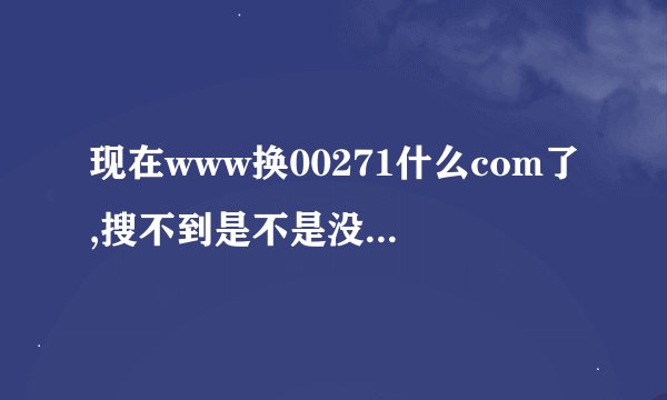 现在www换00271什么com了,搜不到是不是没有了,有类似00271的...