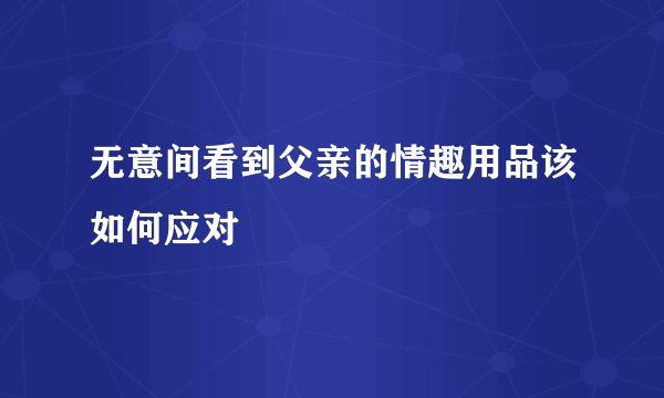 无意间看到父亲的情趣用品该如何应对