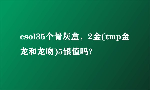csol35个骨灰盒，2金(tmp金龙和龙吻)5银值吗?