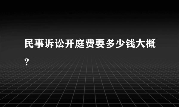 民事诉讼开庭费要多少钱大概？