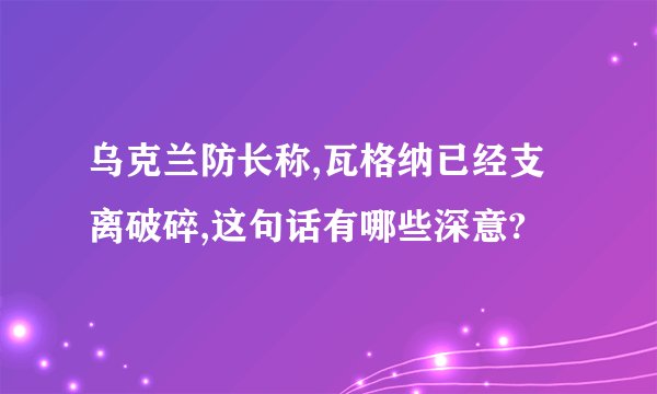 乌克兰防长称,瓦格纳已经支离破碎,这句话有哪些深意?