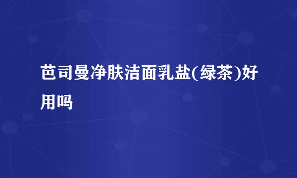 芭司曼净肤洁面乳盐(绿茶)好用吗