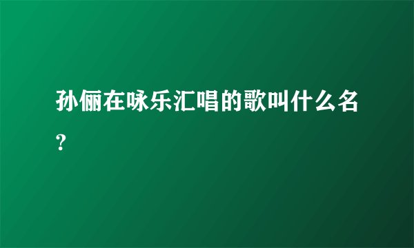孙俪在咏乐汇唱的歌叫什么名?