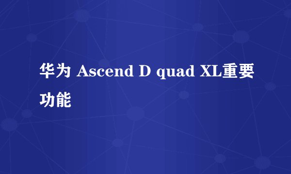 华为 Ascend D quad XL重要功能