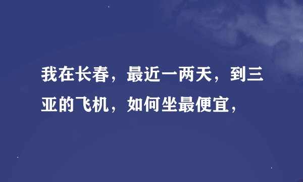 我在长春，最近一两天，到三亚的飞机，如何坐最便宜，