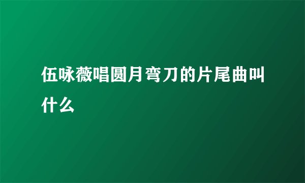 伍咏薇唱圆月弯刀的片尾曲叫什么