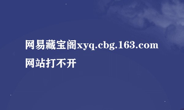 网易藏宝阁xyq.cbg.163.com网站打不开