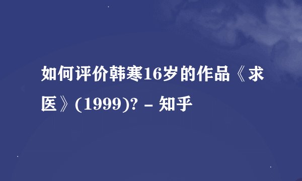 如何评价韩寒16岁的作品《求医》(1999)? - 知乎