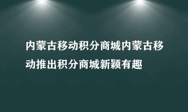 内蒙古移动积分商城内蒙古移动推出积分商城新颖有趣