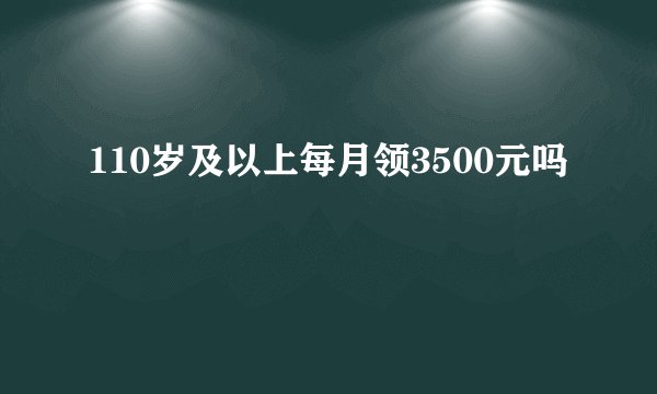 110岁及以上每月领3500元吗