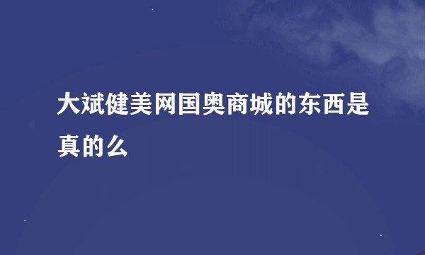 大斌健美网国奥商城的东西是真的么