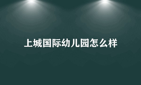 上城国际幼儿园怎么样
