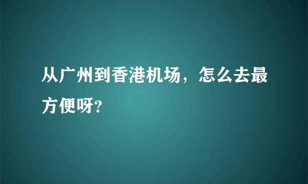 从广州到香港机场，怎么去最方便呀？