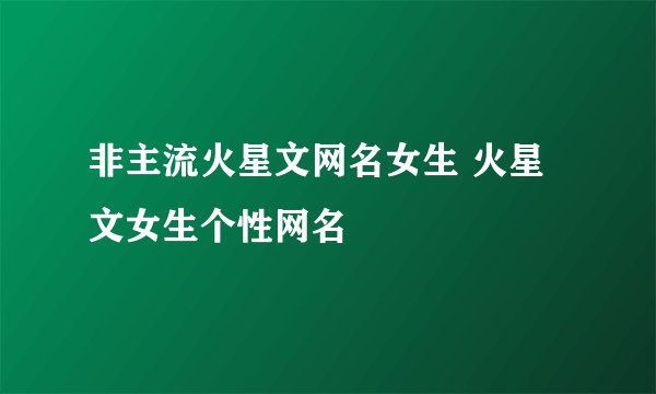 非主流火星文网名女生 火星文女生个性网名
