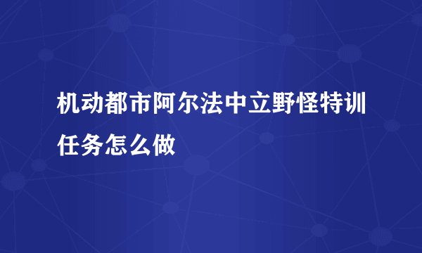 机动都市阿尔法中立野怪特训任务怎么做