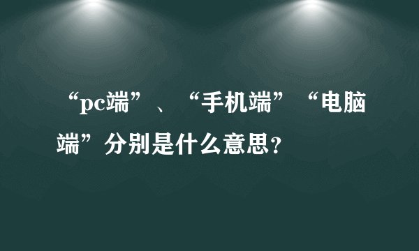 “pc端”、“手机端”“电脑端”分别是什么意思？