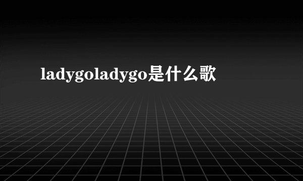 ladygoladygo是什么歌