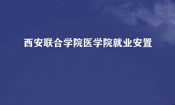 西安联合学院医学院就业安置