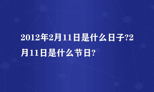 2012年2月11日是什么日子?2月11日是什么节日?